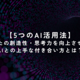 【5つのAI活用法】あなたの創造性・思考力を向上させる！AIとの上手な付き合い方とは？