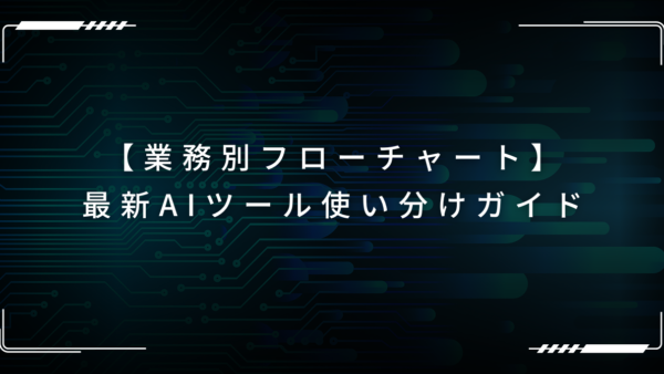 【業務別フローチャート】迷わない！最新AIツール使い分けガイド｜ChatGPTやClaude、Runwayまで網羅