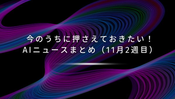 今のうちに押さえておきたい！AIニュースまとめ（11月2週目）