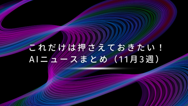 これだけは押さえておきたい！AIニュースまとめ（11月3週）
