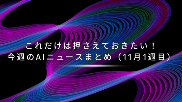 これだけは押さえておきたい！今週のAIニュースまとめ（11月1週目）