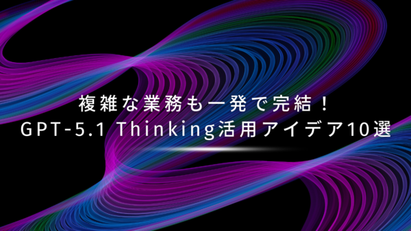 複雑な業務も一発で完結！GPT-5.1 Thinking活用アイデア10選
