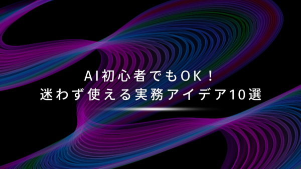 AI初心者でもOK！迷わず使える実務アイデア10選