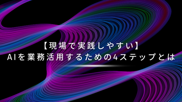 【現場で実践しやすい】AIを業務活用するための4ステップとは