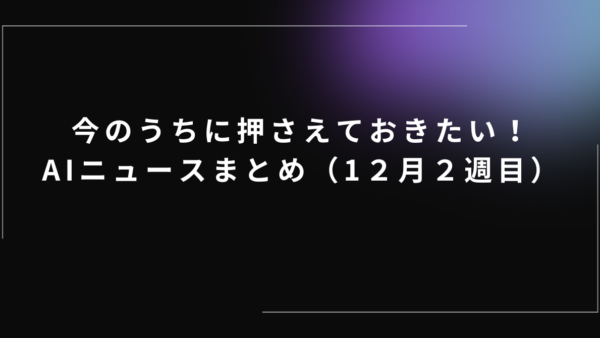 今のうちに押さえておきたい！AIニュースまとめ（12月2週目）