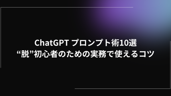 ChatGPT プロンプト術10選|“脱”初心者のための実務で使えるコツ