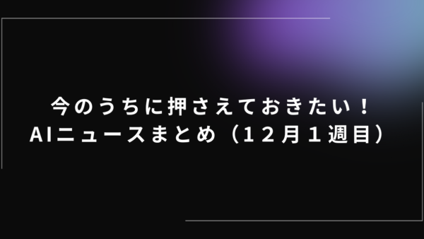 今のうちに押さえておきたい!AIニュースまとめ(12月1週目)