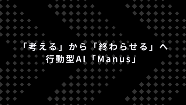 実務を「考える」から「終わらせる」へ｜行動型AI「Manus」