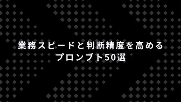 業務スピードと判断精度を高める|実務で使えるプロンプト50選