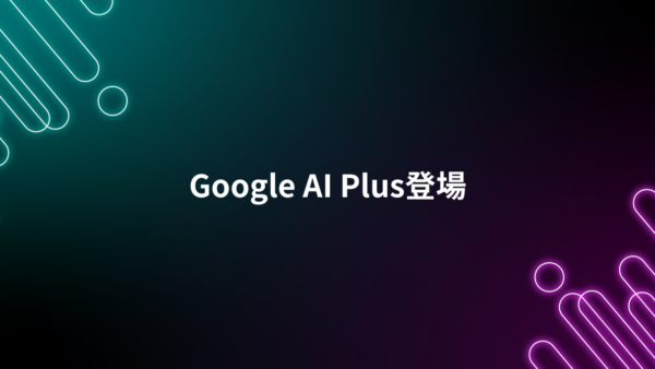 Googleが新プラン「Google AI Plus」を提供開始｜各プランの違いと選び方を整理