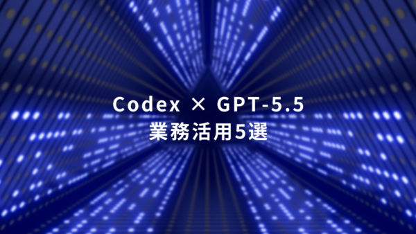 Codex × GPT-5.5が変える、次世代の業務活用5選