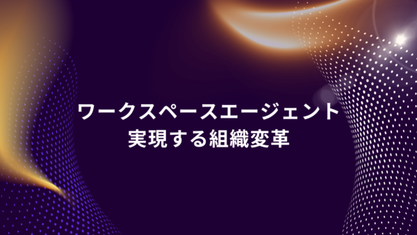 ワークスペースエージェントが組織にもたらす未来