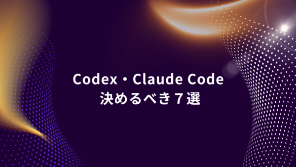 Codex・Claude Codeを使う前に決めておくべきこと7選