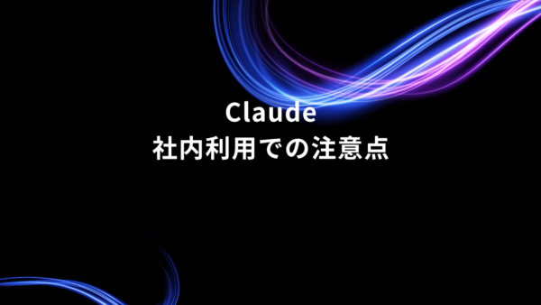 Claudeを会社で使うときに気を付けたいこと｜安全に利用するための4つの基本ルール