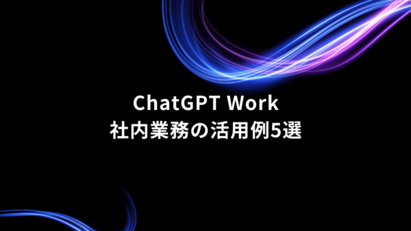 ChatGPT Workの職種別活用法5選｜社内情報の整理から資料作成まで効率化