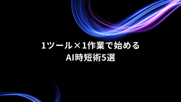 「1ツール×1作業」で実践｜仕事を効率化するAI時短術5選