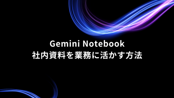 Gemini Notebook（NotebookLM）でビジネスパーソンが入れておきたい資料・活用法6選