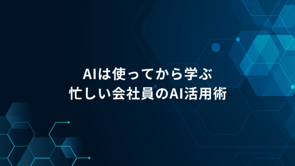 忙しい会社員ほど、AIの勉強から始めない方がいい理由｜「使ってから学ぶ」仕事でのAI活用法