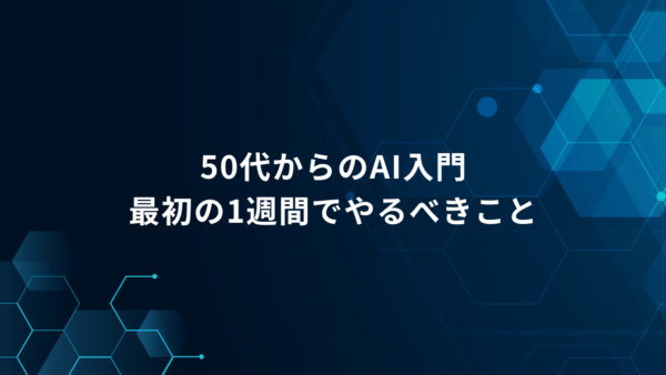 AI初心者の50代社員が「最初の1週間」でやるべきこと｜仕事で使い始める7日間ステップ