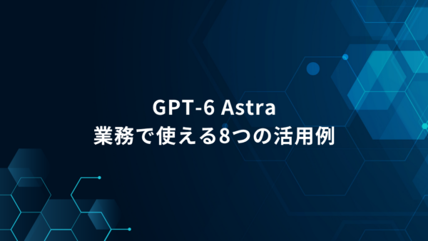 GPT-6 Astraで仕事はどう変わる？｜資料作成からWeb制作まで8つの業務例