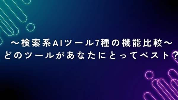 【保存版】検索系AIツール7種の機能比較～どのツールがあなたにとってベスト？