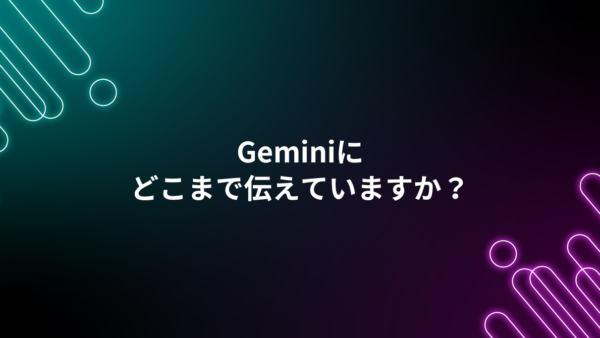 Geminiに聞くとき、どこまで伝えていますか？
