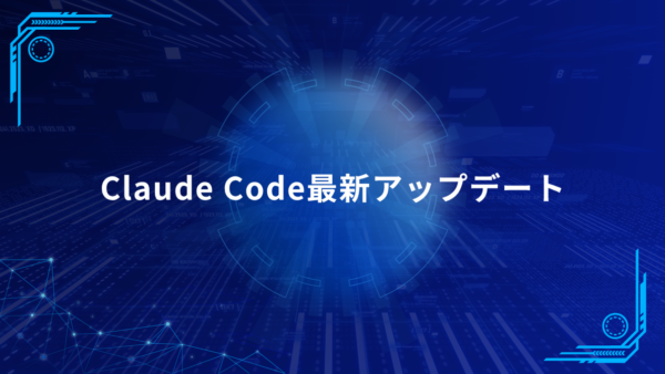 Claude Code最新アップデートまとめ｜より速く、より安定して、より使いやすく進化