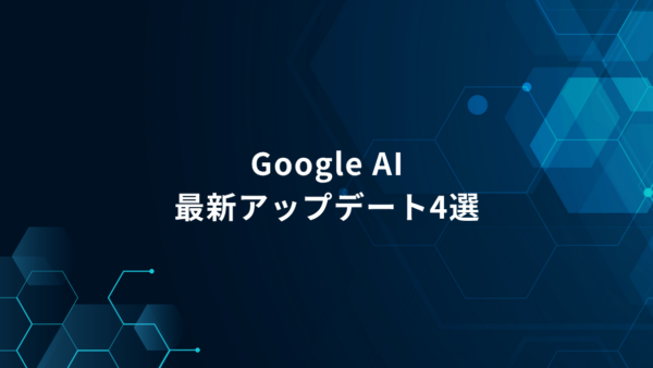 GoogleのAIアップデートまとめ｜仕事で押さえておきたい4つの変化